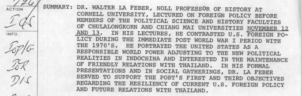 Dr. Walter La Feber, noll professor of history at Cornell University, lectured on foreign policy before members of the political science and history faculties of Chulalongkorn and Chiang Mai Universities Nov 12 and 13. In his lectures, he contrasted US foreign policy during the immediate post WWI period with the 1970s. He portrayed the US as a responsible world power adjusting to the new political realities in Indochina and interested in the maintenance of friendly relations with Thailand. In his formal presentations and in social gatherings, Dr. La Feber served to support the post's first and third objectives regarding the resiliency of current US foreign policy and future relations with Thailand